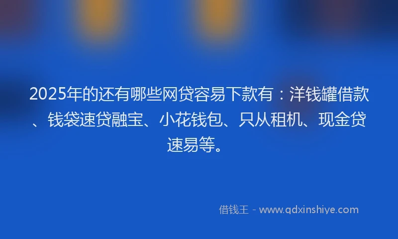 2025年的还有哪些网贷容易下款有：洋钱罐借款、钱袋速贷融宝、小花钱包、只从租机、现金贷速易等。