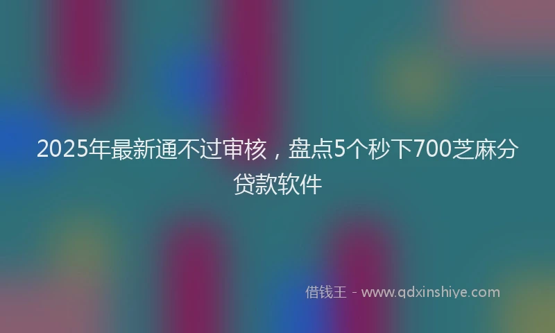 2025年最新通不过审核，盘点5个秒下700芝麻分贷款软件