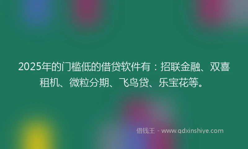 2025年的门槛低的借贷软件有：招联金融、双喜租机、微粒分期、飞鸟贷、乐宝花等。