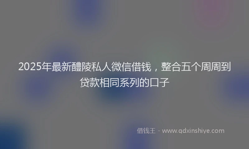 2025年最新醴陵私人微信借钱，整合五个周周到贷款相同系列的口子