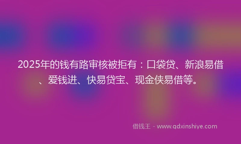 2025年的钱有路审核被拒有：口袋贷、新浪易借、爱钱进、快易贷宝、现金侠易借等。
