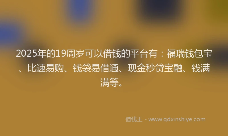 2025年的19周岁可以借钱的平台有：福瑞钱包宝、比速易购、钱袋易借通、现金秒贷宝融、钱满满等。