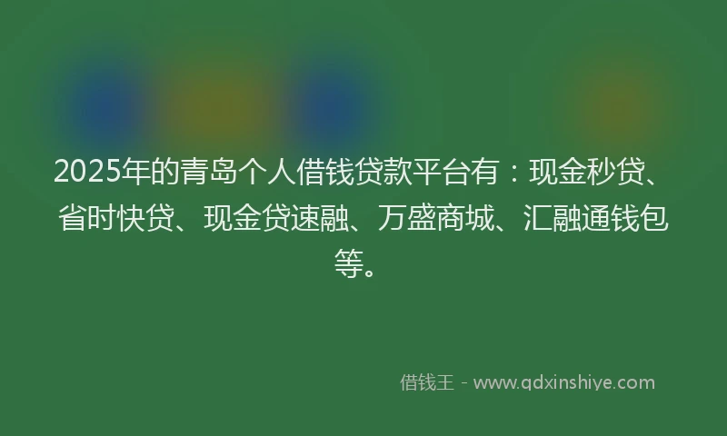 2025年的青岛个人借钱贷款平台有：现金秒贷、省时快贷、现金贷速融、万盛商城、汇融通钱包等。