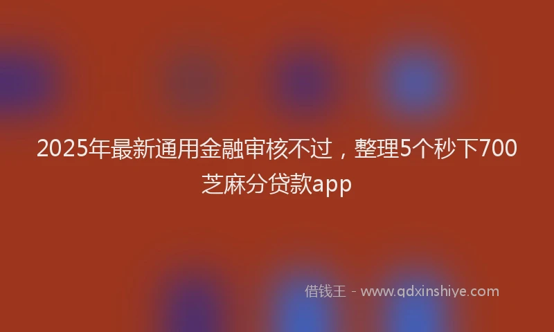 2025年最新通用金融审核不过，整理5个秒下700芝麻分贷款app