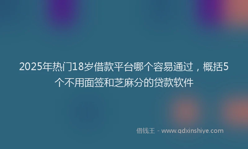 2025年热门18岁借款平台哪个容易通过，概括5个不用面签和芝麻分的贷款软件