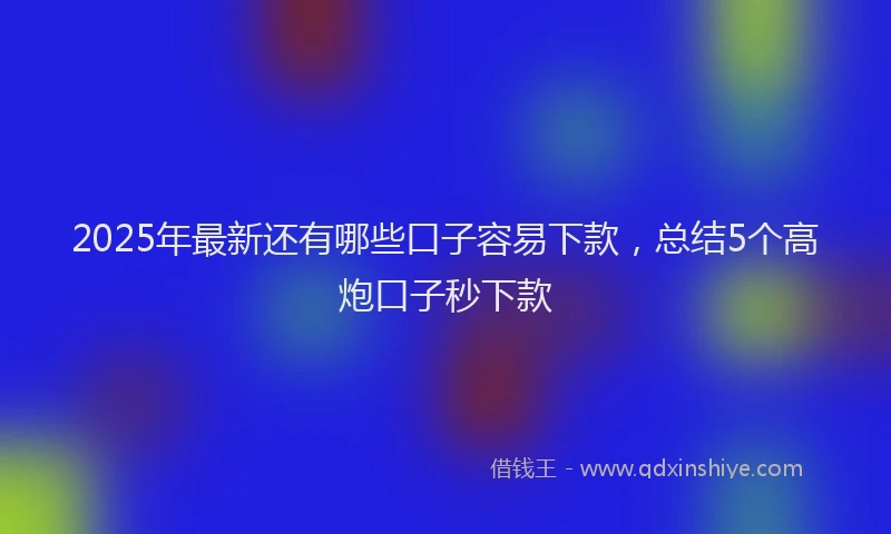 2025年最新还有哪些口子容易下款，总结5个高炮口子秒下款