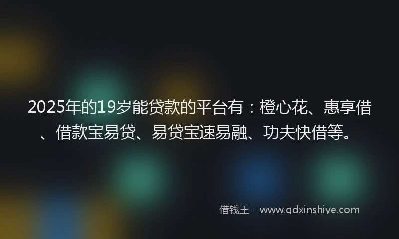 2025年的19岁能贷款的平台有：橙心花、惠享借、借款宝易贷、易贷宝速易融、功夫快借等。