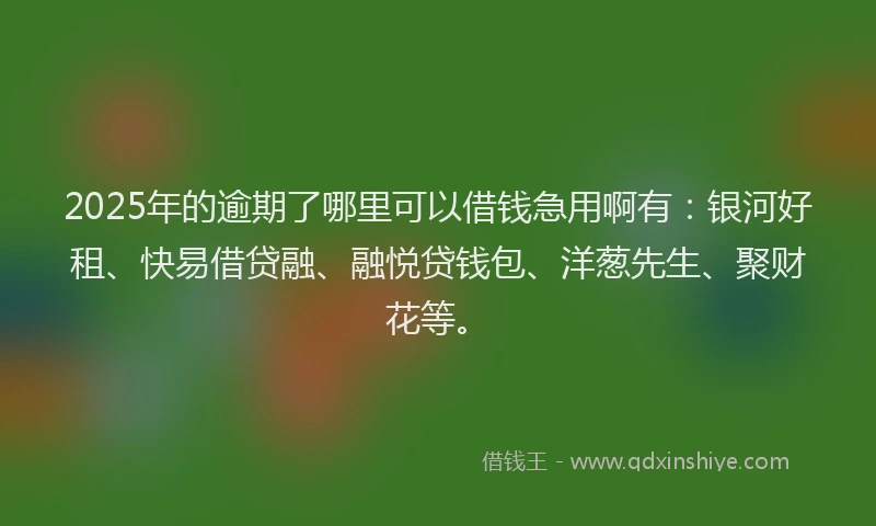 2025年的逾期了哪里可以借钱急用啊有：银河好租、快易借贷融、融悦贷钱包、洋葱先生、聚财花等。