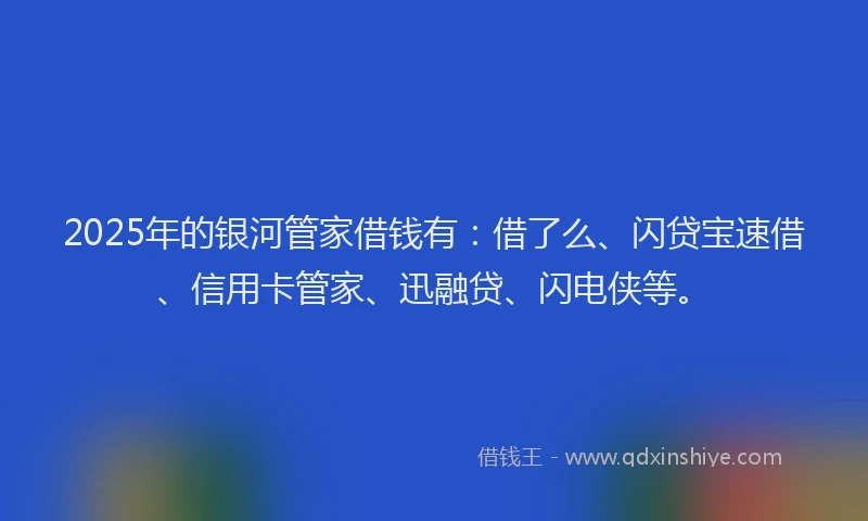 2025年的银河管家借钱有：借了么、闪贷宝速借、信用卡管家、迅融贷、闪电侠等。