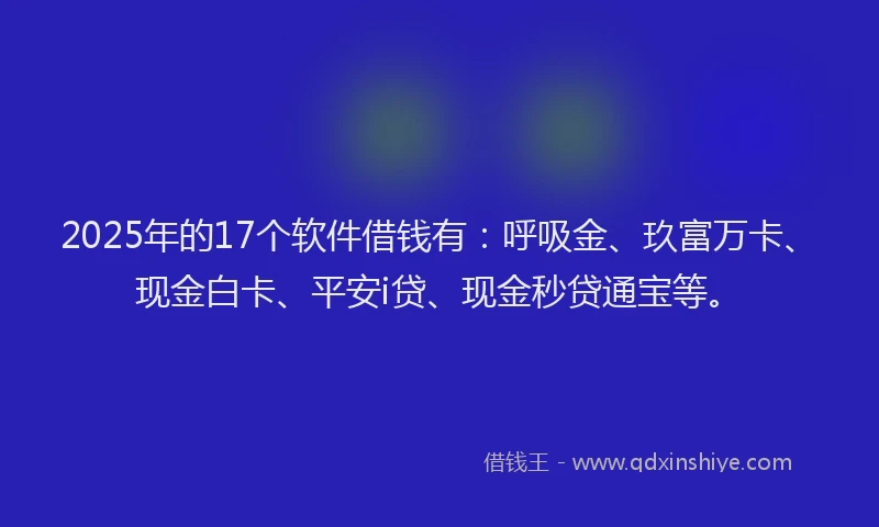 2025年的17个软件借钱有：呼吸金、玖富万卡、现金白卡、平安i贷、现金秒贷通宝等。