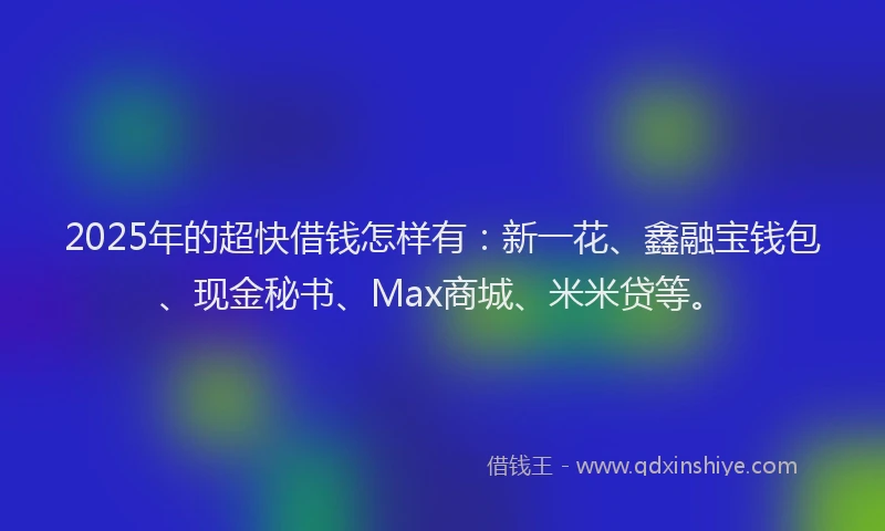 2025年的超快借钱怎样有：新一花、鑫融宝钱包、现金秘书、Max商城、米米贷等。