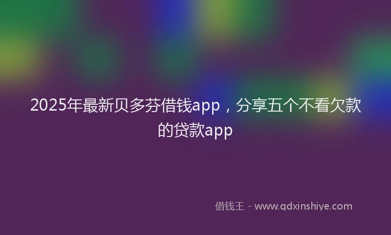 2025年最新贝多芬借钱app，分享五个不看欠款的贷款app