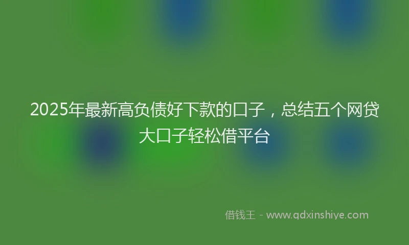 2025年最新高负债好下款的口子，总结五个网贷大口子轻松借平台