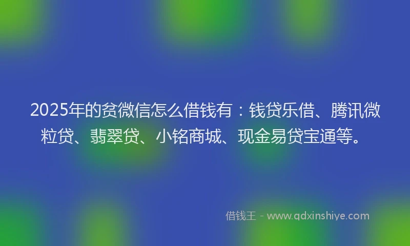 2025年的贫微信怎么借钱有：钱贷乐借、腾讯微粒贷、翡翠贷、小铭商城、现金易贷宝通等。