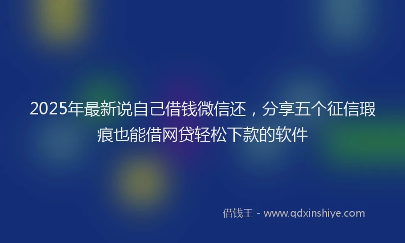 2025年最新说自己借钱微信还，分享五个征信瑕疵也能借网贷轻松下款的软件