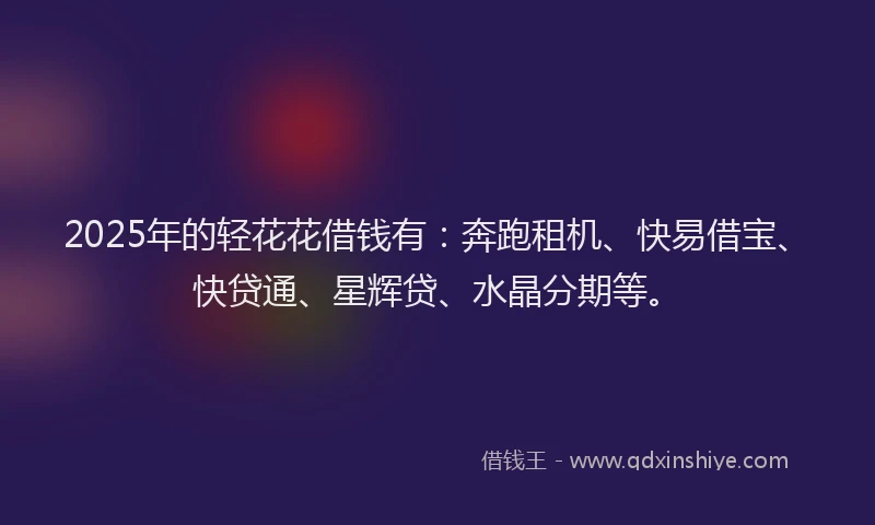 2025年的轻花花借钱有：奔跑租机、快易借宝、快贷通、星辉贷、水晶分期等。