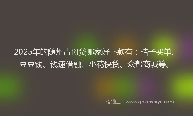 2025年的随州青创贷哪家好下款有：桔子买单、豆豆钱、钱速借融、小花快贷、众帮商城等。