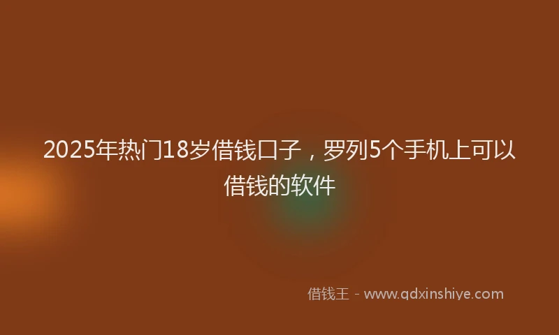 2025年热门18岁借钱口子，罗列5个手机上可以借钱的软件