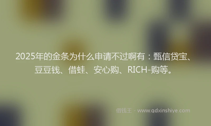 2025年的金条为什么申请不过啊有：甄信贷宝、豆豆钱、借蛙、安心购、RICH-购等。