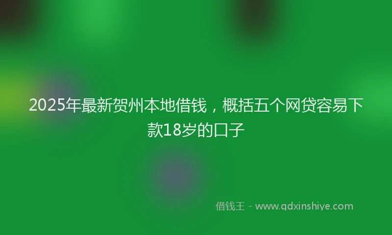 2025年最新贺州本地借钱，概括五个网贷容易下款18岁的口子