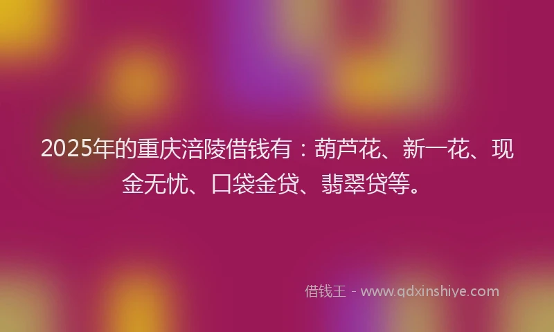 2025年的重庆涪陵借钱有：葫芦花、新一花、现金无忧、口袋金贷、翡翠贷等。