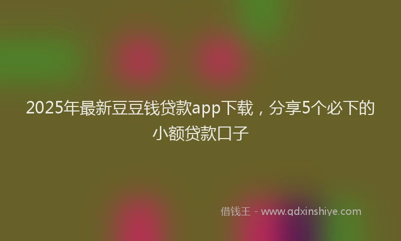2025年最新豆豆钱贷款app下载，分享5个必下的小额贷款口子