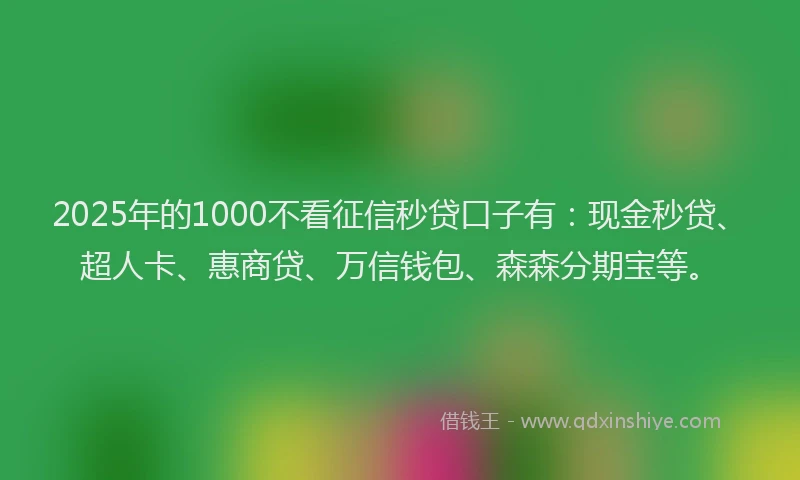 2025年的1000不看征信秒贷口子有：现金秒贷、超人卡、惠商贷、万信钱包、森森分期宝等。