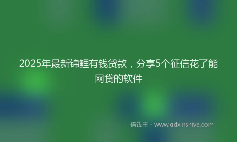 2025年最新锦鲤有钱贷款，分享5个征信花了能网贷的软件