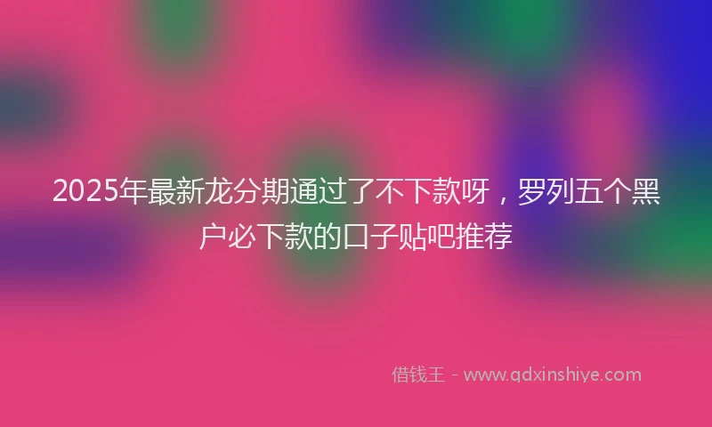 2025年最新龙分期通过了不下款呀，罗列五个黑户必下款的口子贴吧推荐