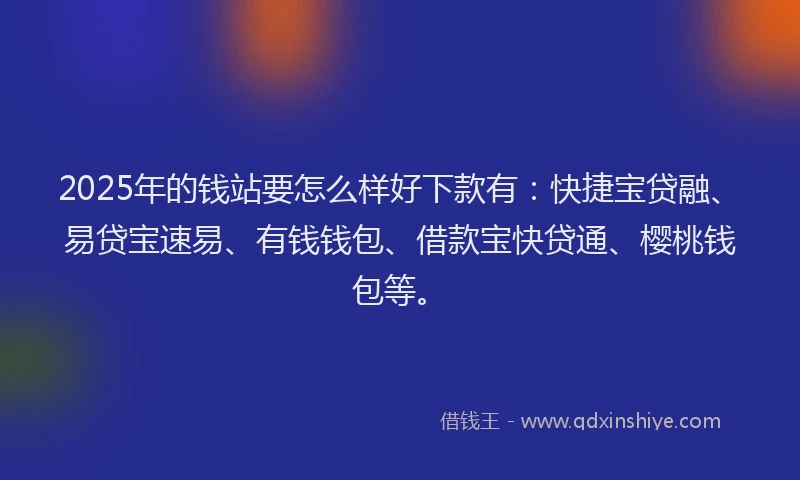 2025年的钱站要怎么样好下款有:快捷宝贷融、易贷宝速易、有钱钱包、借款宝快贷通、樱桃钱包等。