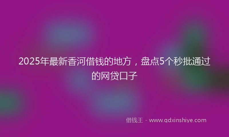 2025年最新香河借钱的地方，盘点5个秒批通过的网贷口子