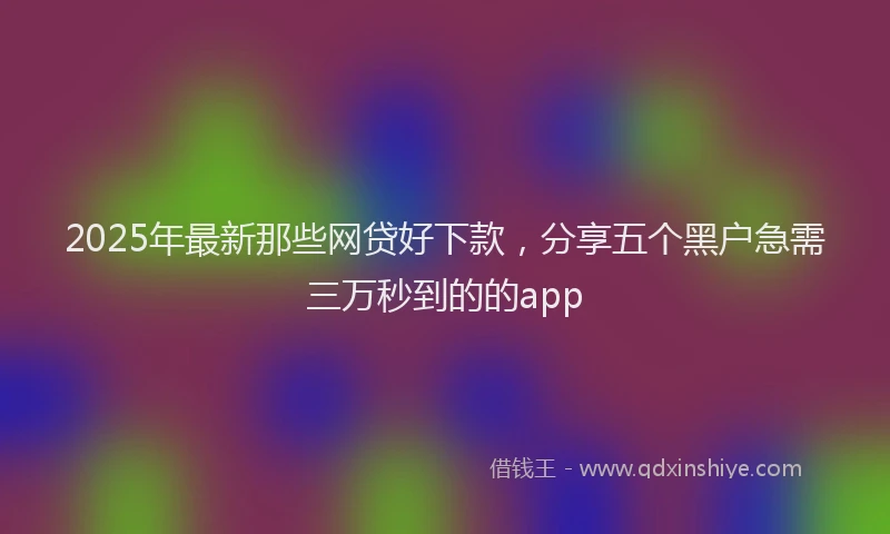 2025年最新那些网贷好下款，分享五个黑户急需三万秒到的的app