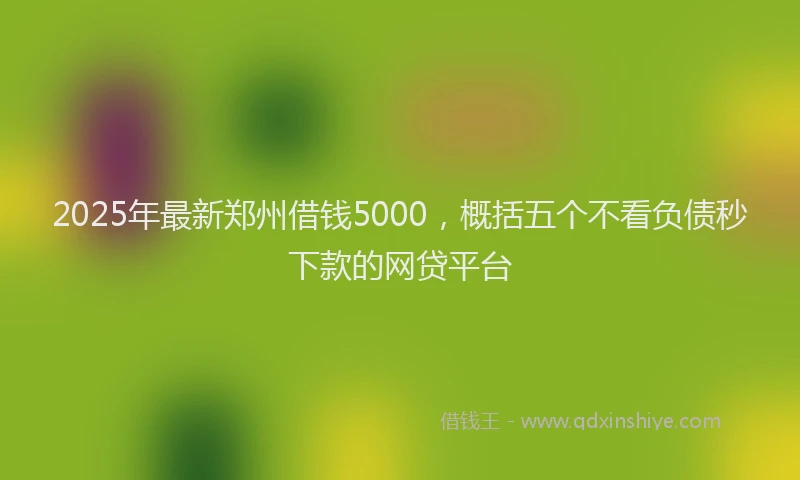 2025年最新郑州借钱5000，概括五个不看负债秒下款的网贷平台