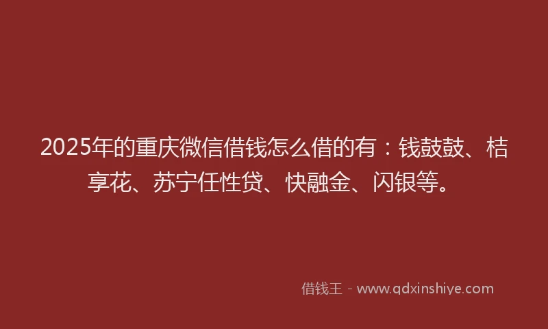 2025年的重庆微信借钱怎么借的有：钱鼓鼓、桔享花、苏宁任性贷、快融金、闪银等。