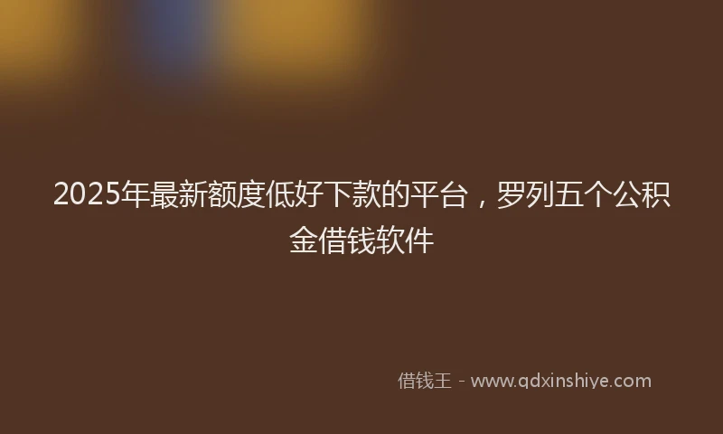 2025年最新额度低好下款的平台，罗列五个公积金借钱软件