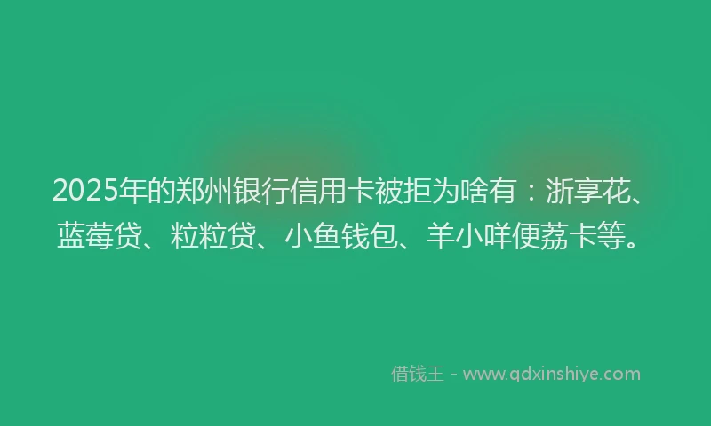 2025年的郑州银行信用卡被拒为啥有：浙享花、蓝莓贷、粒粒贷、小鱼钱包、羊小咩便荔卡等。