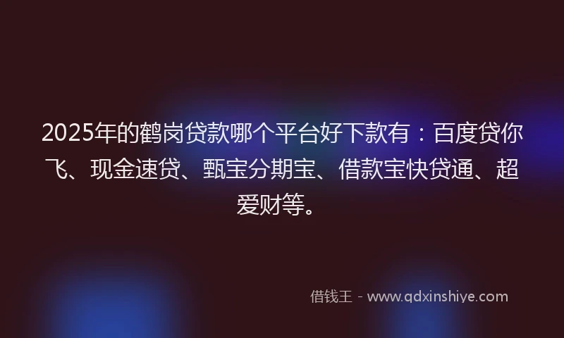 2025年的鹤岗贷款哪个平台好下款有：百度贷你飞、现金速贷、甄宝分期宝、借款宝快贷通、超爱财等。