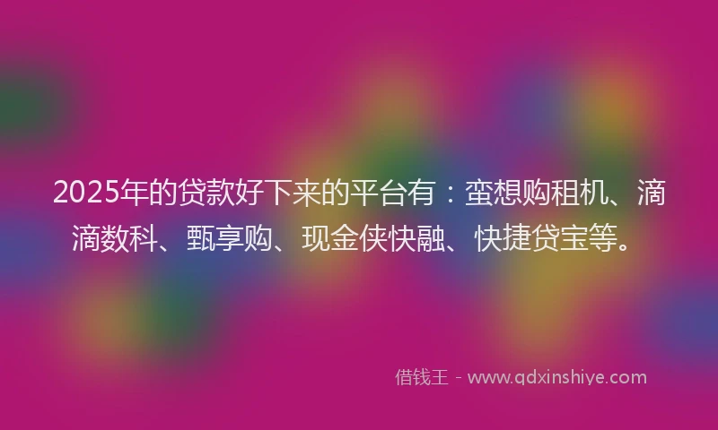 2025年的贷款好下来的平台有:蛮想购租机、滴滴数科、甄享购、现金侠快融、快捷贷宝等。