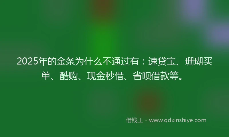 2025年的金条为什么不通过有：速贷宝、珊瑚买单、酷购、现金秒借、省呗借款等。