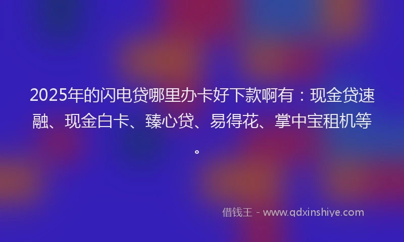 2025年的闪电贷哪里办卡好下款啊有：现金贷速融、现金白卡、臻心贷、易得花、掌中宝租机等。