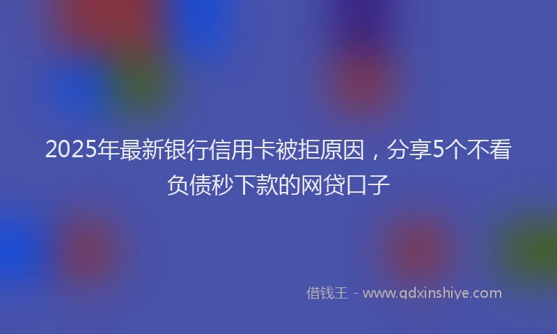 2025年最新银行信用卡被拒原因，分享5个不看负债秒下款的网贷口子