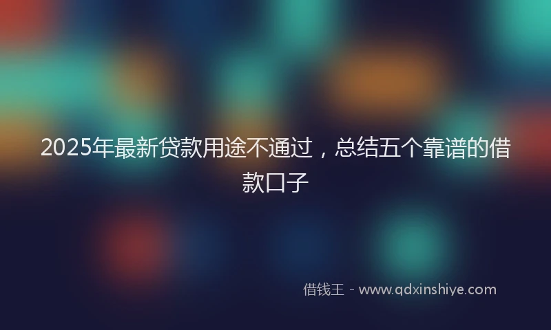 2025年最新贷款用途不通过，总结五个靠谱的借款口子