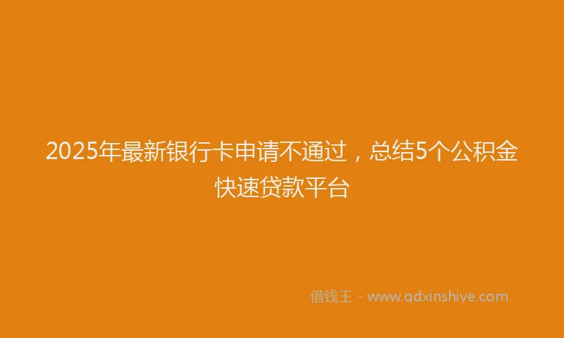2025年最新银行卡申请不通过，总结5个公积金快速贷款平台