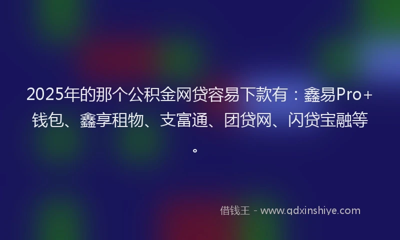 2025年的那个公积金网贷容易下款有：鑫易Pro+钱包、鑫享租物、支富通、团贷网、闪贷宝融等。