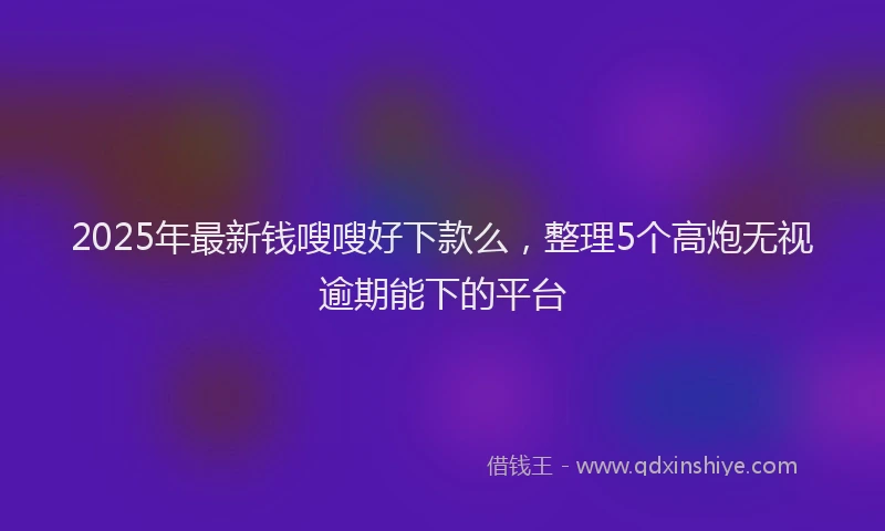 2025年最新钱嗖嗖好下款么，整理5个高炮无视逾期能下的平台
