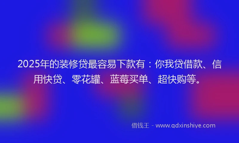 2025年的装修贷最容易下款有：你我贷借款、信用快贷、零花罐、蓝莓买单、超快购等。
