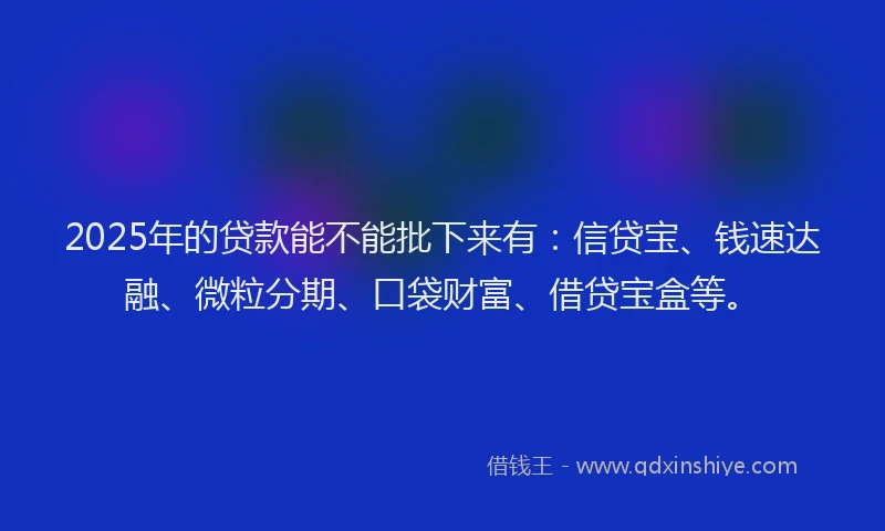 2025年的贷款能不能批下来有：信贷宝、钱速达融、微粒分期、口袋财富、借贷宝盒等。