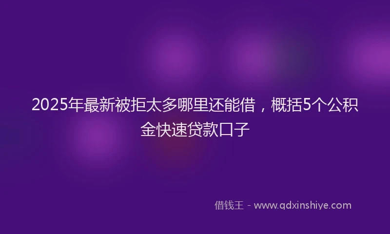 2025年最新被拒太多哪里还能借，概括5个公积金快速贷款口子