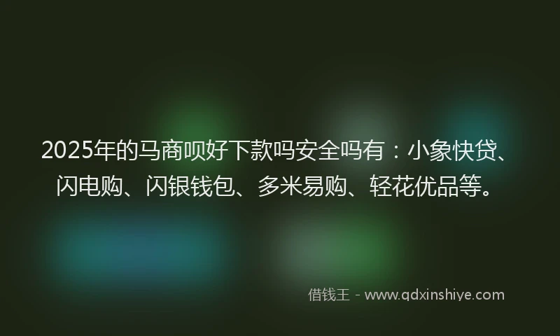 2025年的马商呗好下款吗安全吗有：小象快贷、闪电购、闪银钱包、多米易购、轻花优品等。