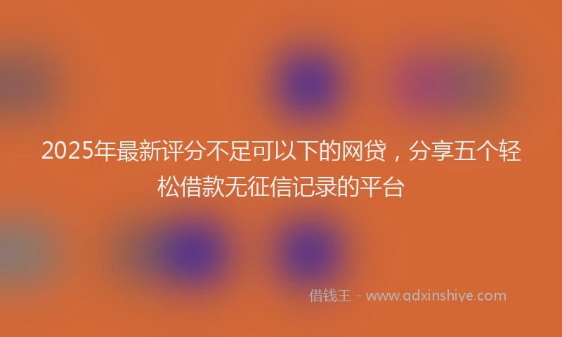 2025年最新评分不足可以下的网贷，分享五个轻松借款无征信记录的平台